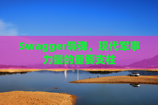 Swagger导弹,现代军事力量的重要支柱