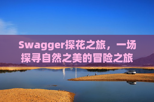 Swagger探花之旅,一场探寻自然之美的冒险之旅