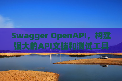 Swagger OpenAPI,构建强大的API文档和测试工具